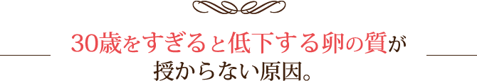 30歳をすぎると低下する卵の質が授からない原因