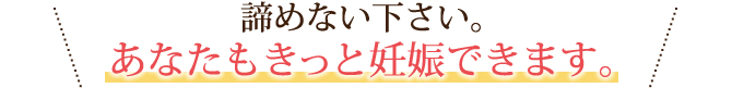 諦めない下さい。あなたもきっと妊娠できます。