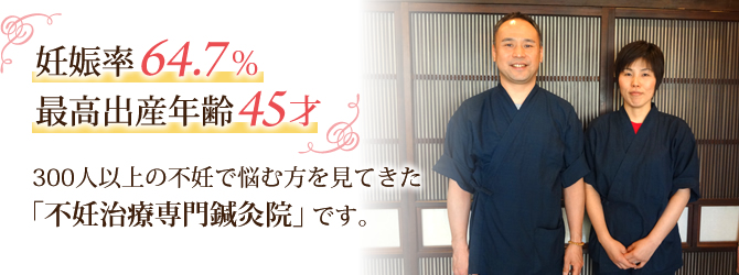 妊娠率64.7％、最高出産年齢45才。300人以上の不妊で悩む方を見てきた「不妊治療専門鍼灸院」