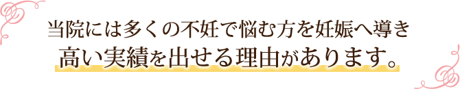 当院には多くの不妊で悩む方を妊娠へ導き高い実績を出せる理由があります。