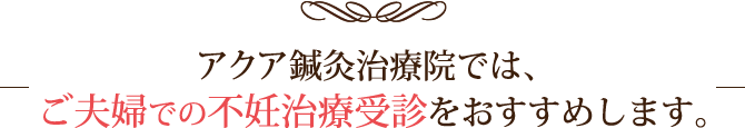 ご夫婦での不妊治療受診をおすすめします。