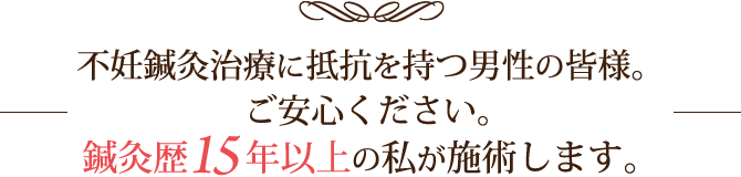 男性の皆様。ご安心ください。鍼灸歴15年以上の私が施術します。