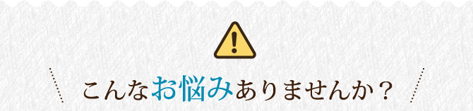 こんなお悩みありませんか？