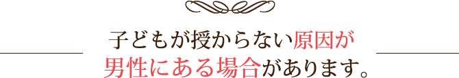 子どもが授からない原因が男性にある場合があります。