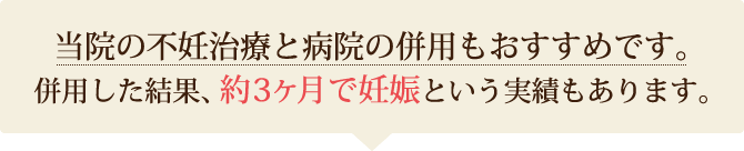 当院の不妊治療と病院の併用もおすすめです。約3ヶ月で妊娠の実績もあります。