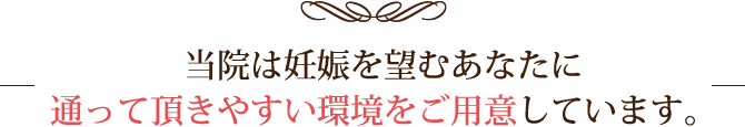 当院は妊娠を望むあなたに通って頂きやすい環境をご用意しています。