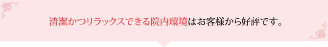 清潔かつリラックスできる院内環境はお客様から好評です。