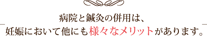 病院と鍼灸の併用は、妊娠において他にも様々なメリットがあります。