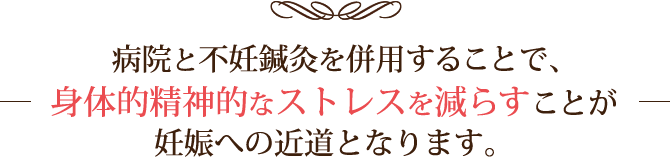 病院と不妊鍼灸を併用し、身体的精神的なストレスを減らすことが妊娠への近道となります。