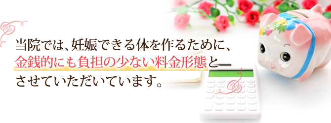 妊娠できる体を作るために、金銭的にも負担の少ない料金形態とさせていただいています。