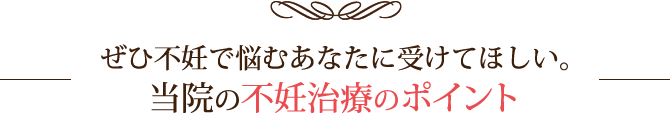 ぜひ不妊で悩むあなたに受けてほしい。当院の不妊治療のポイント