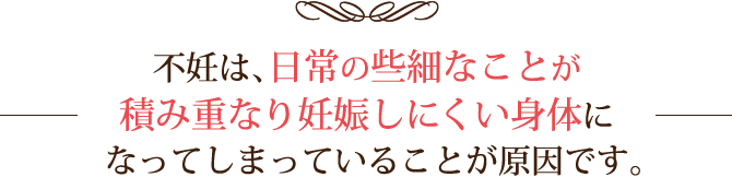 不妊は日常の些細なことが積み重なり妊娠しにくい身体になってしまうことが原因です。