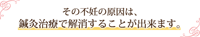 その不妊の原因は、鍼灸治療で解消することが出来ます。