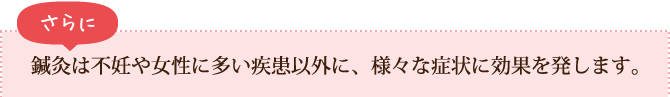 鍼灸は不妊や女性に多い疾患以外に、様々な症状に効果を発します。