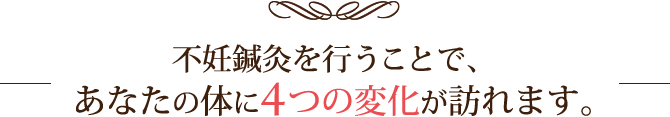 不妊鍼灸を行うことで、あなたの体に4つの変化が訪れます。