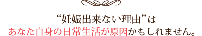 妊娠出来ない理由はあなた自身の日常生活が原因かもしれません。