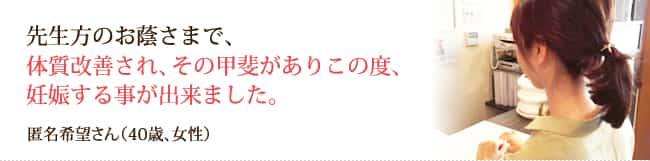 先生方のお蔭さまで、体質改善され、その甲斐がありこの度、妊娠する事が出来ました。