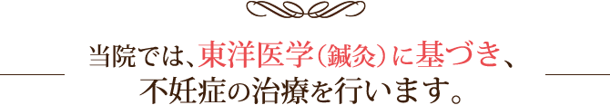 当院では、東洋医学（鍼灸）に基づき、不妊症の治療を行います。