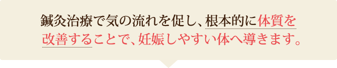 鍼灸治療で気の流れを促し、根本的に体質を改善することで、妊娠しやすい体へ導きます。