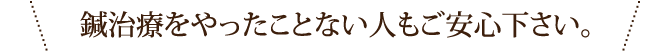 鍼治療をやったことない人もご安心下さい。