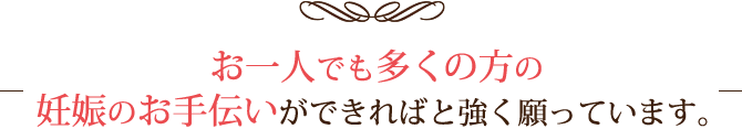 お一人でも多くの方の妊娠のお手伝いができればと強く願っています。