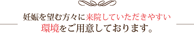 妊娠を望む方々に来院していただきやすい環境をご用意しております。